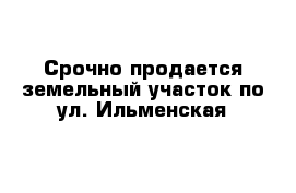 Срочно продается земельный участок по ул. Ильменская